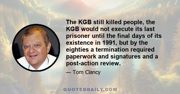 The KGB still killed people, the KGB would not execute its last prisoner until the final days of its existence in 1991, but by the eighties a termination required paperwork and signatures and a post-action review.