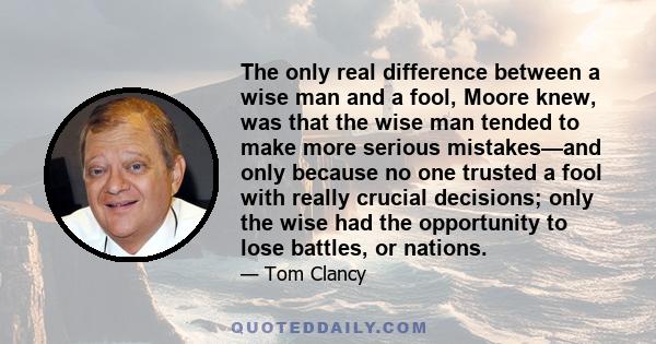 The only real difference between a wise man and a fool, Moore knew, was that the wise man tended to make more serious mistakes—and only because no one trusted a fool with really crucial decisions; only the wise had the