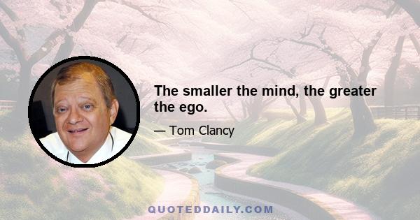 The smaller the mind, the greater the ego.