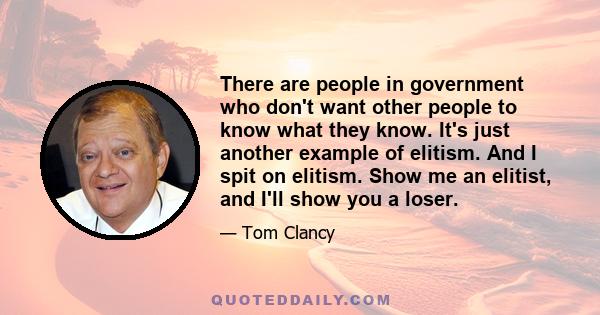 There are people in government who don't want other people to know what they know. It's just another example of elitism. And I spit on elitism. Show me an elitist, and I'll show you a loser.