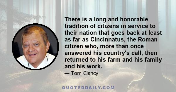 There is a long and honorable tradition of citizens in service to their nation that goes back at least as far as Cincinnatus, the Roman citizen who, more than once answered his country's call, then returned to his farm