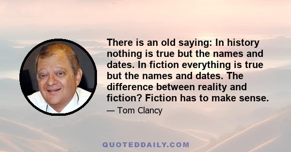 There is an old saying: In history nothing is true but the names and dates. In fiction everything is true but the names and dates. The difference between reality and fiction? Fiction has to make sense.