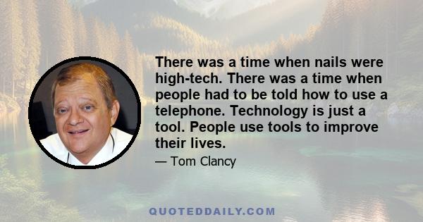 There was a time when nails were high-tech. There was a time when people had to be told how to use a telephone. Technology is just a tool. People use tools to improve their lives.