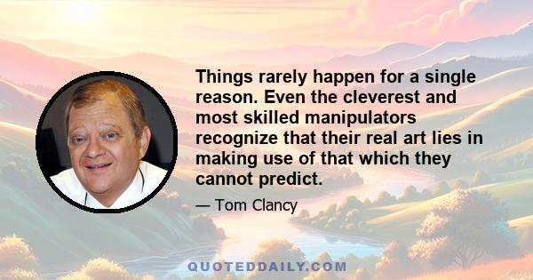 Things rarely happen for a single reason. Even the cleverest and most skilled manipulators recognize that their real art lies in making use of that which they cannot predict.