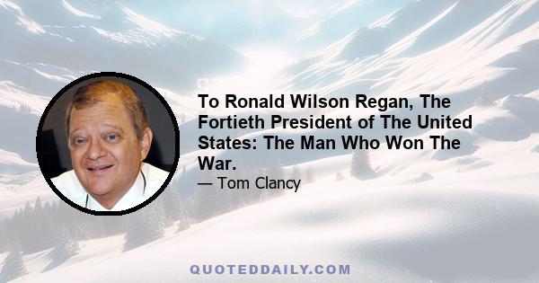 To Ronald Wilson Regan, The Fortieth President of The United States: The Man Who Won The War.