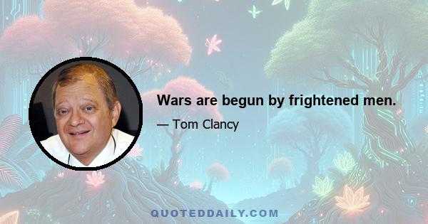 Wars are begun by frightened men.