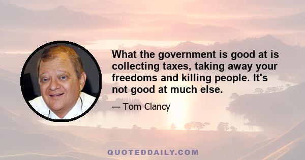 What the government is good at is collecting taxes, taking away your freedoms and killing people. It's not good at much else.