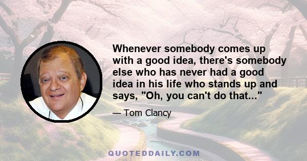 Whenever somebody comes up with a good idea, there's somebody else who has never had a good idea in his life who stands up and says, Oh, you can't do that...