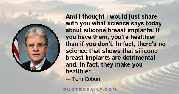 And I thought I would just share with you what science says today about silicone breast implants. If you have them, you're healthier than if you don't. In fact, there's no science that shows that silicone breast