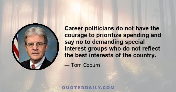 Career politicians do not have the courage to prioritize spending and say no to demanding special interest groups who do not reflect the best interests of the country.