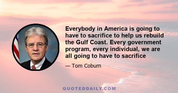 Everybody in America is going to have to sacrifice to help us rebuild the Gulf Coast. Every government program, every individual, we are all going to have to sacrifice