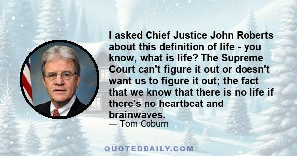 I asked Chief Justice John Roberts about this definition of life - you know, what is life? The Supreme Court can't figure it out or doesn't want us to figure it out; the fact that we know that there is no life if