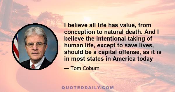 I believe all life has value, from conception to natural death. And I believe the intentional taking of human life, except to save lives, should be a capital offense, as it is in most states in America today