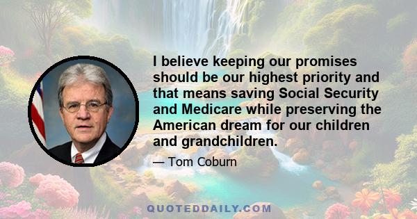 I believe keeping our promises should be our highest priority and that means saving Social Security and Medicare while preserving the American dream for our children and grandchildren.