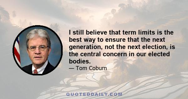 I still believe that term limits is the best way to ensure that the next generation, not the next election, is the central concern in our elected bodies.