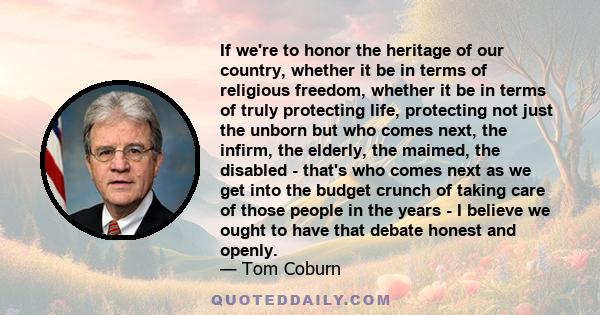 If we're to honor the heritage of our country, whether it be in terms of religious freedom, whether it be in terms of truly protecting life, protecting not just the unborn but who comes next, the infirm, the elderly,