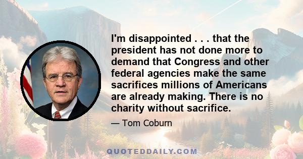 I'm disappointed . . . that the president has not done more to demand that Congress and other federal agencies make the same sacrifices millions of Americans are already making. There is no charity without sacrifice.