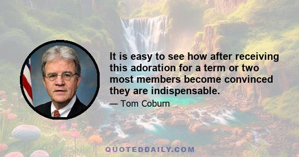 It is easy to see how after receiving this adoration for a term or two most members become convinced they are indispensable.