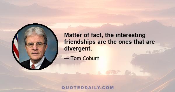 Matter of fact, the interesting friendships are the ones that are divergent.