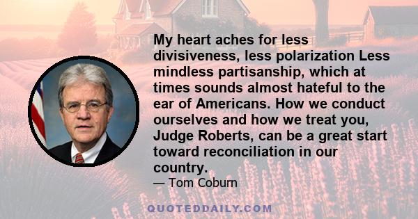 My heart aches for less divisiveness, less polarization Less mindless partisanship, which at times sounds almost hateful to the ear of Americans. How we conduct ourselves and how we treat you, Judge Roberts, can be a