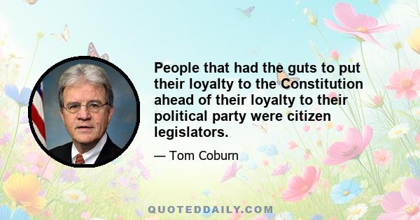 People that had the guts to put their loyalty to the Constitution ahead of their loyalty to their political party were citizen legislators.