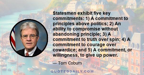 Statesmen exhibit five key commitments: 1) A commitment to principles above politics; 2) An ability to compromise without abandoning principle; 3) A commitment to truth over spin; 4) A commitment to courage over