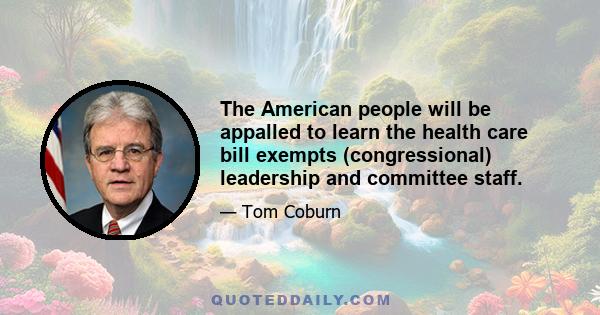 The American people will be appalled to learn the health care bill exempts (congressional) leadership and committee staff.