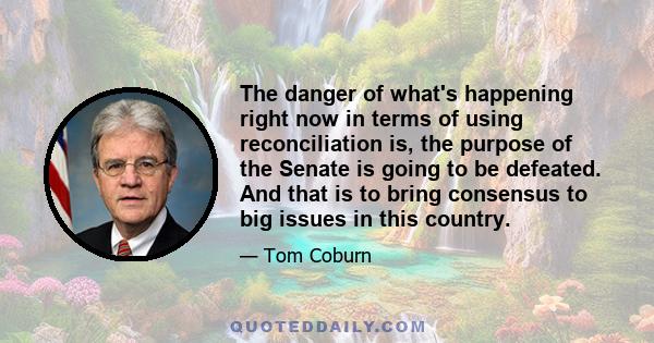 The danger of what's happening right now in terms of using reconciliation is, the purpose of the Senate is going to be defeated. And that is to bring consensus to big issues in this country.