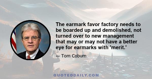 The earmark favor factory needs to be boarded up and demolished, not turned over to new management that may or may not have a better eye for earmarks with 'merit.'