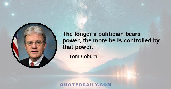 The longer a politician bears power, the more he is controlled by that power.