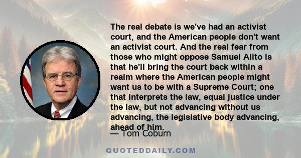 The real debate is we've had an activist court, and the American people don't want an activist court. And the real fear from those who might oppose Samuel Alito is that he'll bring the court back within a realm where