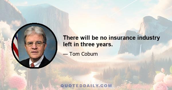 There will be no insurance industry left in three years.