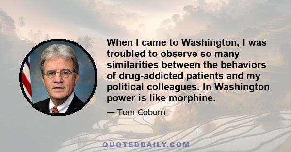 When I came to Washington, I was troubled to observe so many similarities between the behaviors of drug-addicted patients and my political colleagues. In Washington power is like morphine.