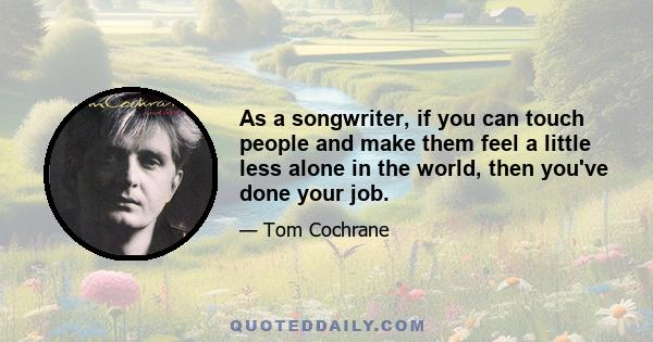 As a songwriter, if you can touch people and make them feel a little less alone in the world, then you've done your job.