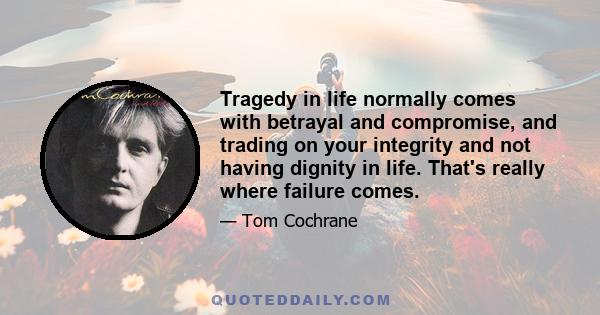 Tragedy in life normally comes with betrayal and compromise, and trading on your integrity and not having dignity in life. That's really where failure comes.