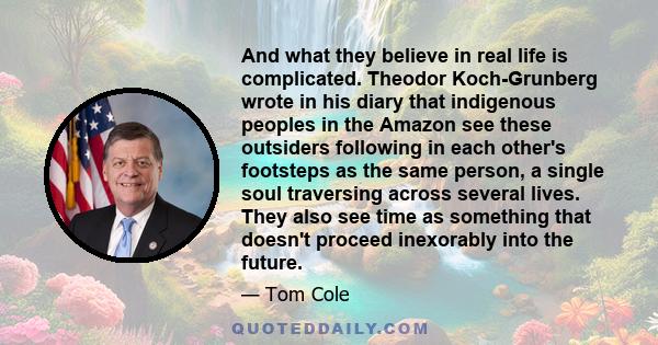 And what they believe in real life is complicated. Theodor Koch-Grunberg wrote in his diary that indigenous peoples in the Amazon see these outsiders following in each other's footsteps as the same person, a single soul 