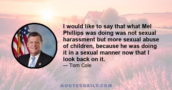 I would like to say that what Mel Phillips was doing was not sexual harassment but more sexual abuse of children, because he was doing it in a sexual manner now that I look back on it.