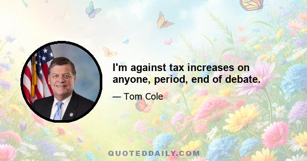 I'm against tax increases on anyone, period, end of debate.