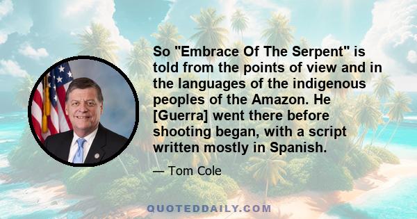 So Embrace Of The Serpent is told from the points of view and in the languages of the indigenous peoples of the Amazon. He [Guerra] went there before shooting began, with a script written mostly in Spanish.