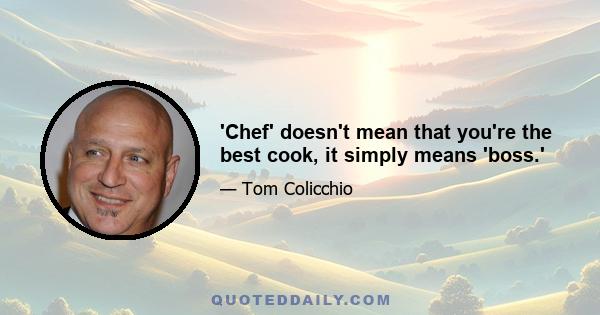 'Chef' doesn't mean that you're the best cook, it simply means 'boss.'