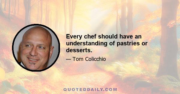 Every chef should have an understanding of pastries or desserts.