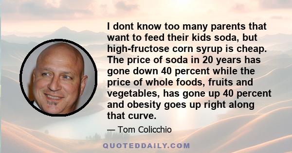 I dont know too many parents that want to feed their kids soda, but high-fructose corn syrup is cheap. The price of soda in 20 years has gone down 40 percent while the price of whole foods, fruits and vegetables, has