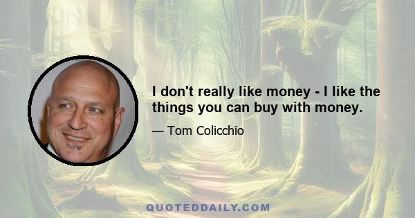 I don't really like money - I like the things you can buy with money.