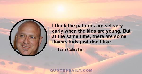 I think the patterns are set very early when the kids are young. But at the same time, there are some flavors kids just don't like.