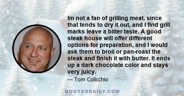 Im not a fan of grilling meat, since that tends to dry it out, and I find grill marks leave a bitter taste. A good steak house will offer different options for preparation, and I would ask them to broil or pan-roast the 