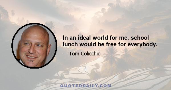 In an ideal world for me, school lunch would be free for everybody.