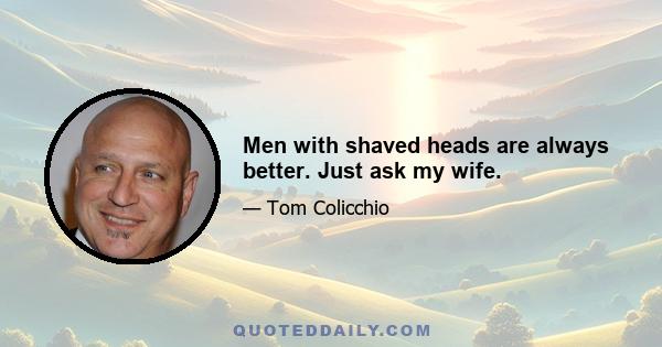 Men with shaved heads are always better. Just ask my wife.