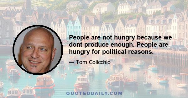 People are not hungry because we dont produce enough. People are hungry for political reasons.