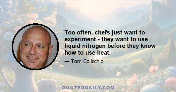 Too often, chefs just want to experiment - they want to use liquid nitrogen before they know how to use heat.