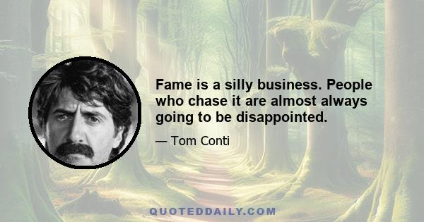 Fame is a silly business. People who chase it are almost always going to be disappointed.